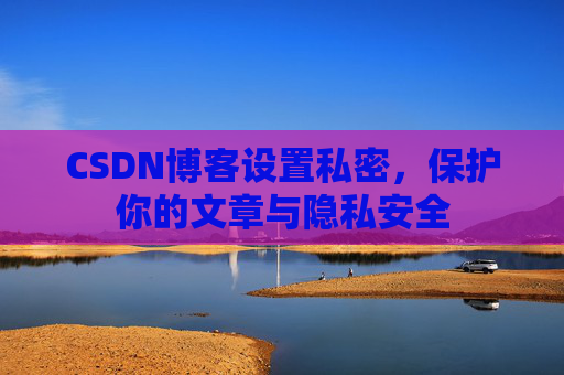 CSDN博客设置私密,保护你的文章与隐私安全